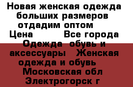 Новая женская одежда больших размеров (отдадим оптом)   › Цена ­ 500 - Все города Одежда, обувь и аксессуары » Женская одежда и обувь   . Московская обл.,Электрогорск г.